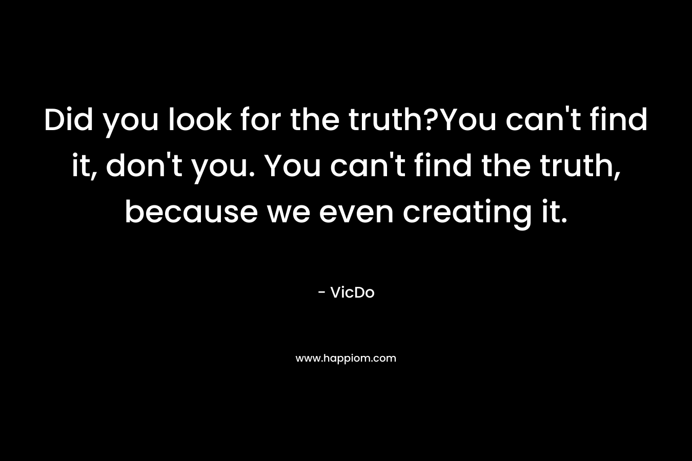 Did you look for the truth?You can’t find it, don’t you. You can’t find the truth, because we even creating it. – VicDo