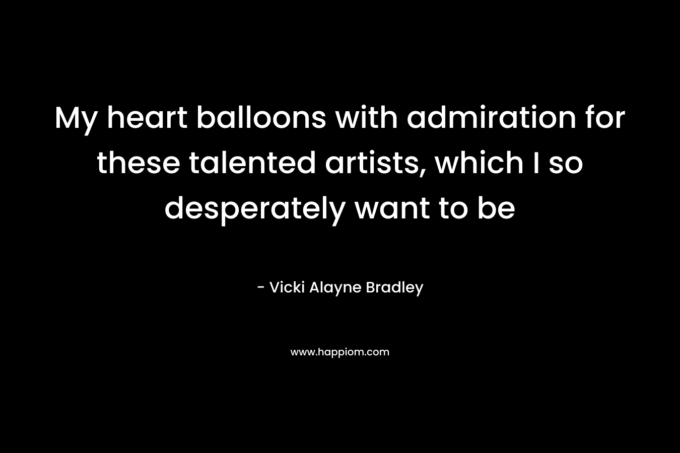 My heart balloons with admiration for these talented artists, which I so desperately want to be – Vicki Alayne Bradley