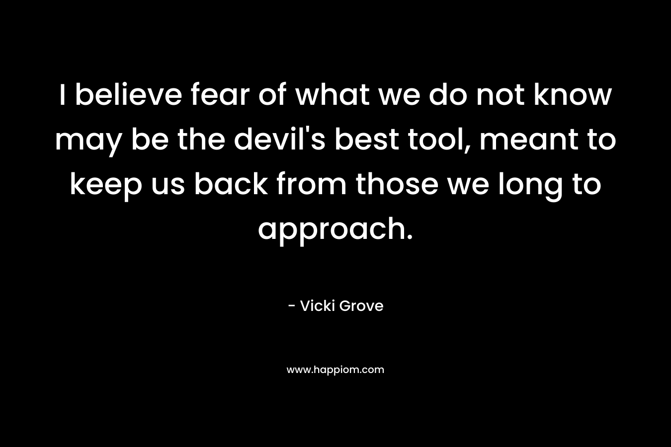 I believe fear of what we do not know may be the devil's best tool, meant to keep us back from those we long to approach.