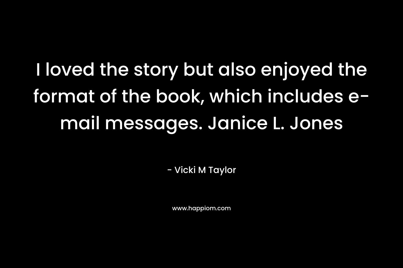 I loved the story but also enjoyed the format of the book, which includes e-mail messages. Janice L. Jones – Vicki M Taylor