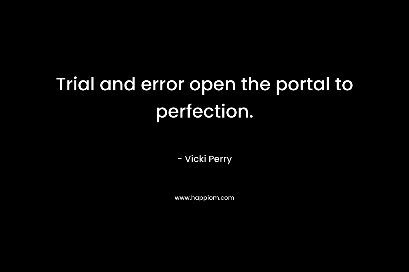 Trial and error open the portal to perfection. – Vicki Perry