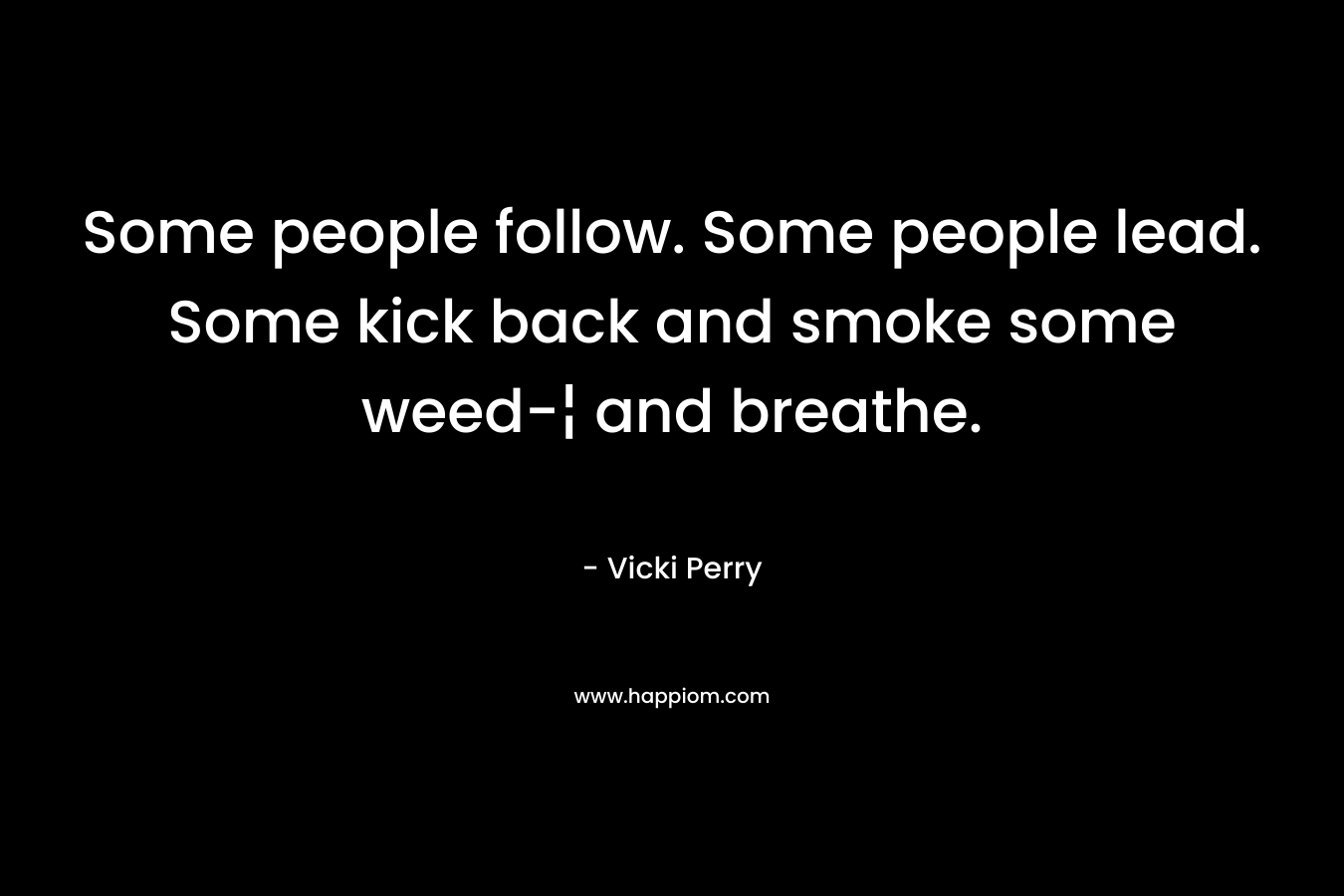 Some people follow. Some people lead. Some kick back and smoke some weed-¦ and breathe. – Vicki Perry
