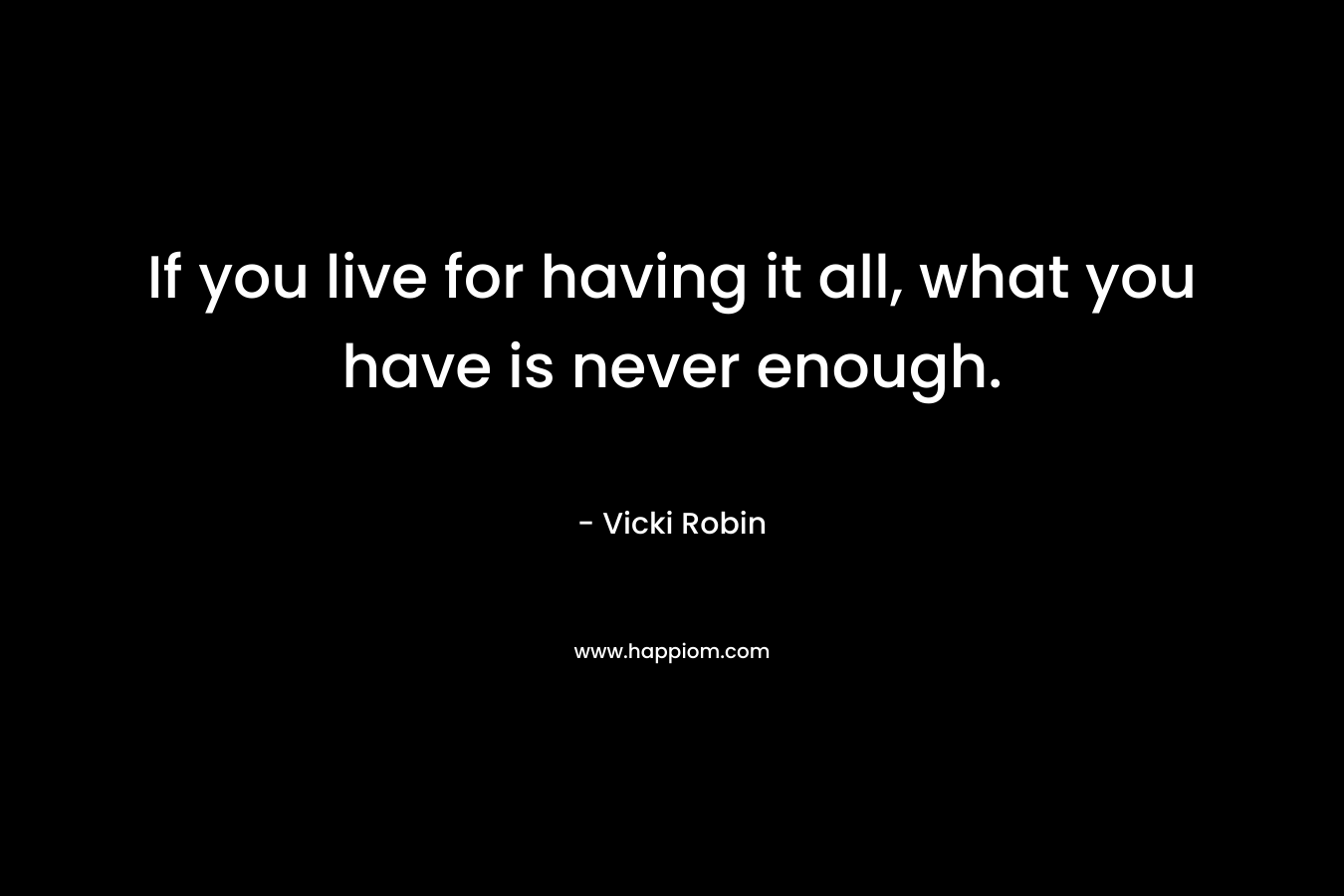 If you live for having it all, what you have is never enough. – Vicki Robin