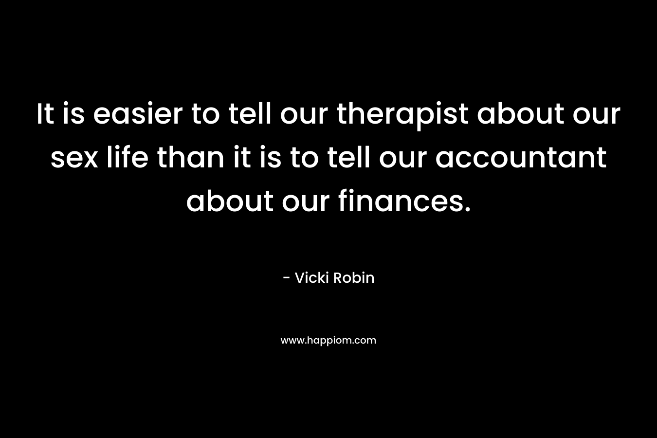 It is easier to tell our therapist about our sex life than it is to tell our accountant about our finances. – Vicki Robin
