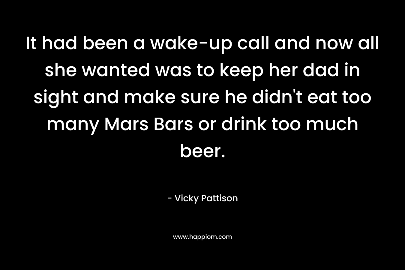 It had been a wake-up call and now all she wanted was to keep her dad in sight and make sure he didn't eat too many Mars Bars or drink too much beer.