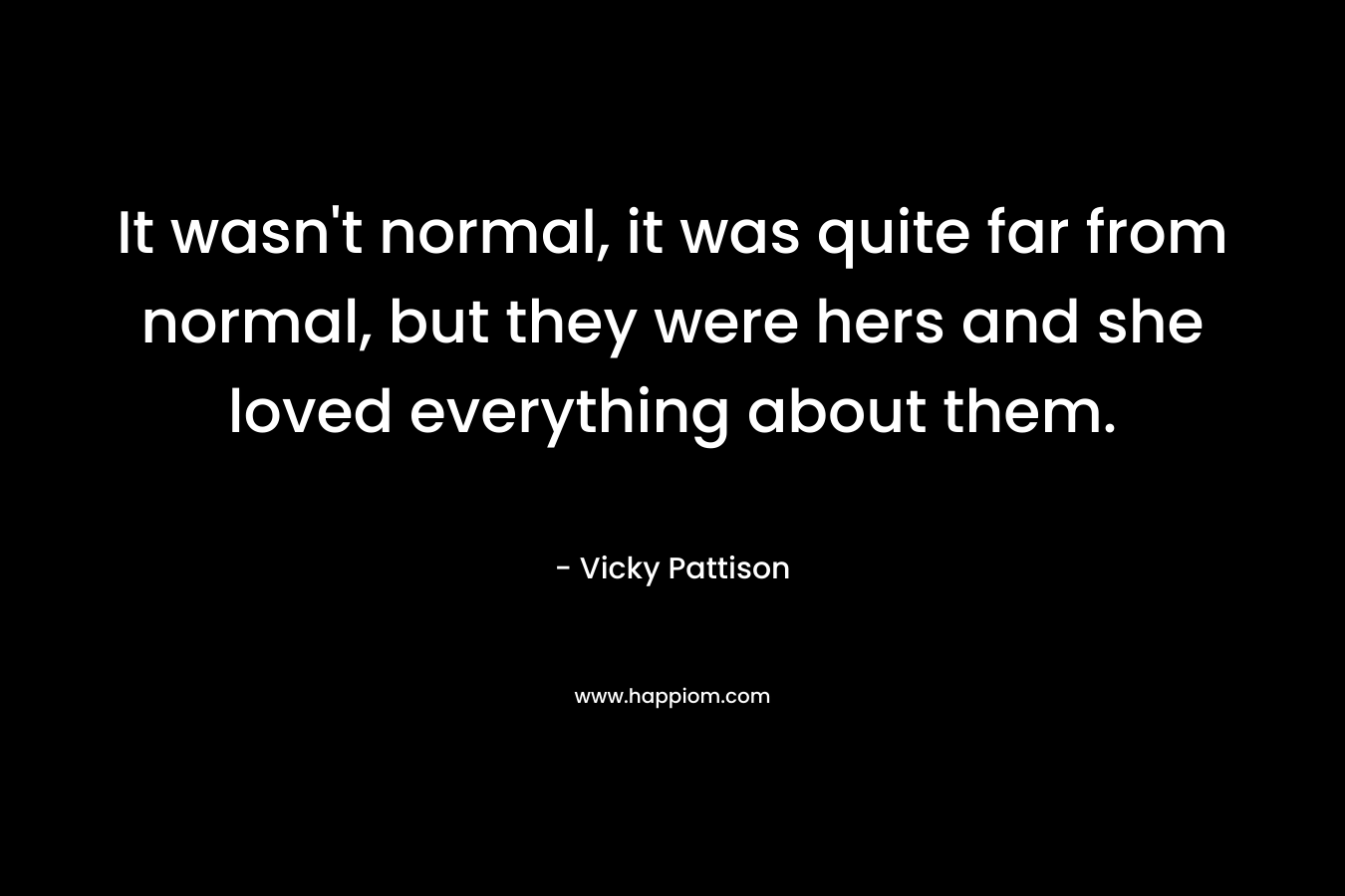 It wasn’t normal, it was quite far from normal, but they were hers and she loved everything about them. – Vicky Pattison