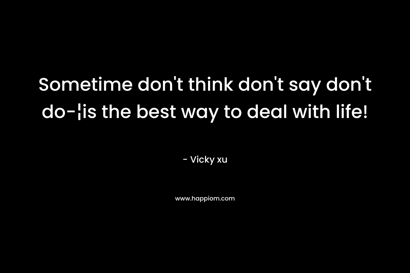 Sometime don’t think don’t say don’t do-¦is the best way to deal with life! – Vicky xu