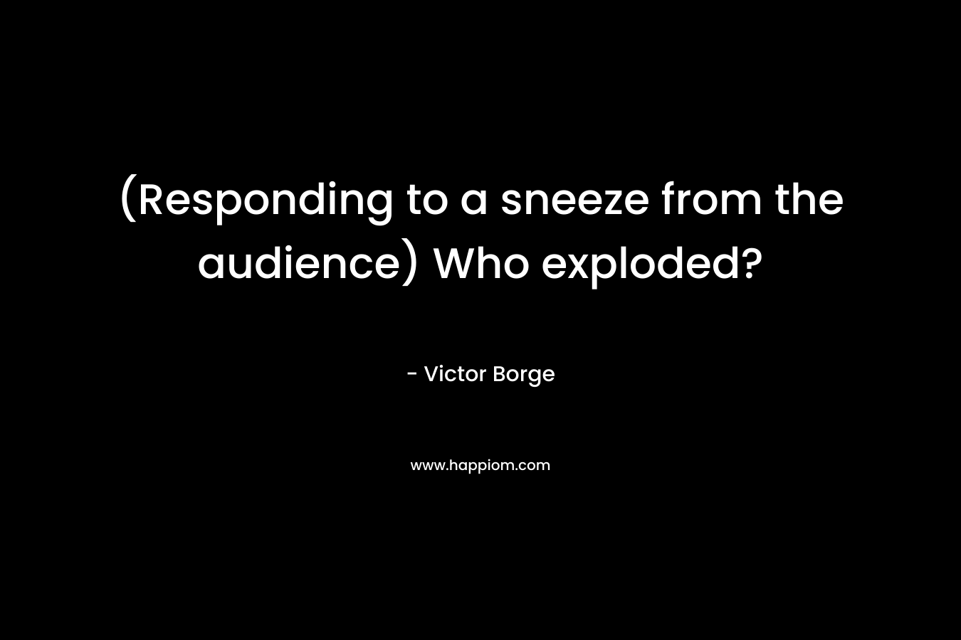(Responding to a sneeze from the audience) Who exploded? – Victor Borge