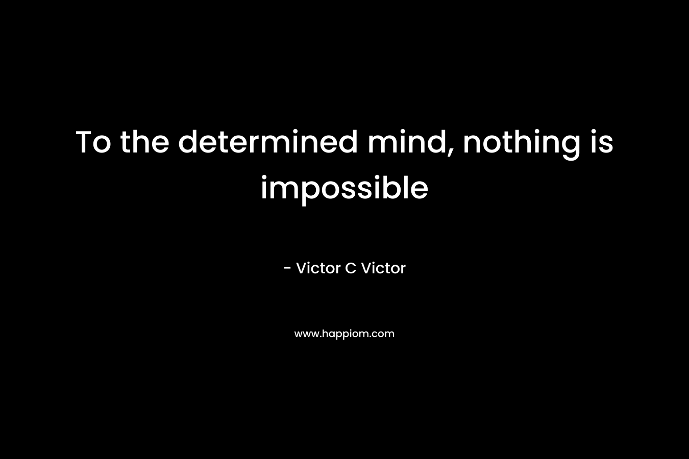 To the determined mind, nothing is impossible – Victor C Victor