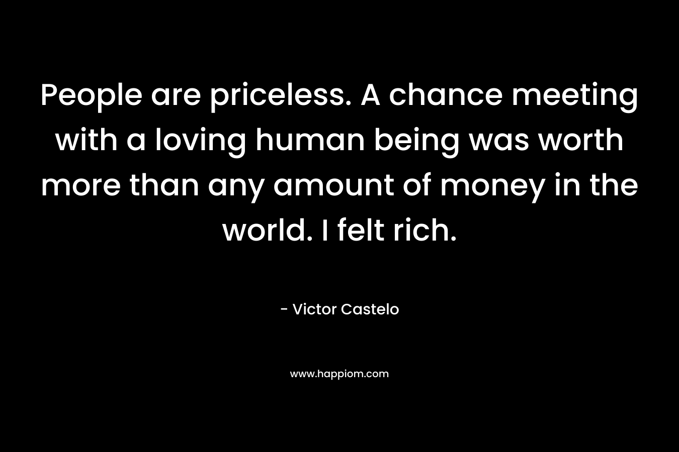 People are priceless. A chance meeting with a loving human being was worth more than any amount of money in the world. I felt rich.