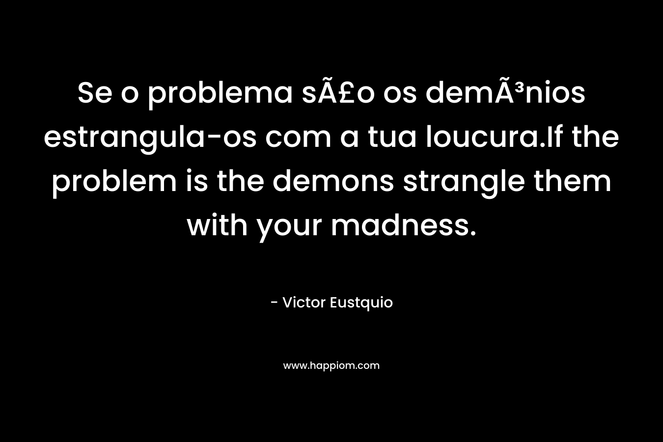 Se o problema sÃ£o os demÃ³nios estrangula-os com a tua loucura.If the problem is the demons strangle them with your madness. – Victor Eustquio