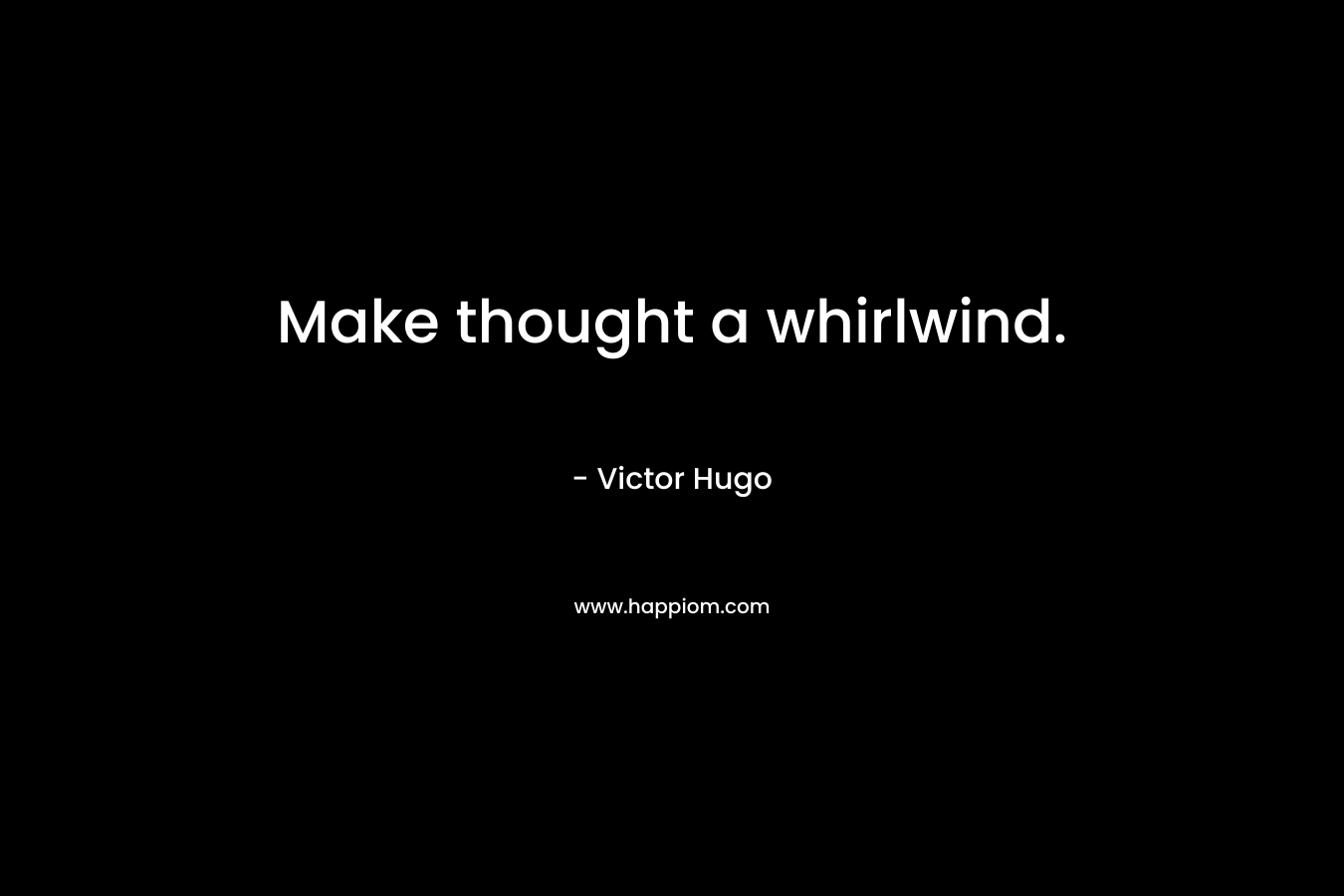 Make thought a whirlwind.