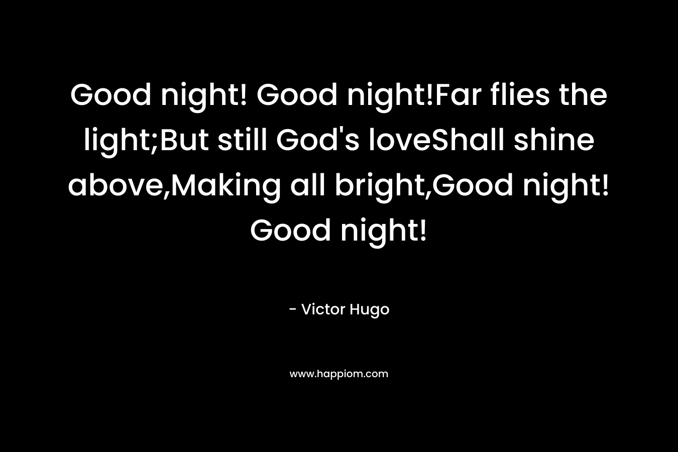 Good night! Good night!Far flies the light;But still God’s loveShall shine above,Making all bright,Good night! Good night! – Victor Hugo