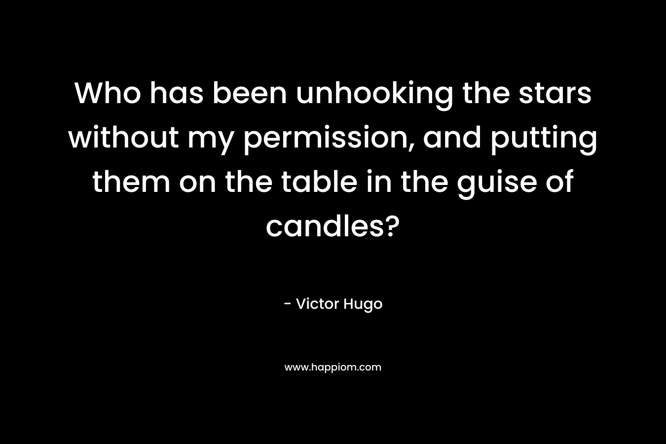 Who has been unhooking the stars without my permission, and putting them on the table in the guise of candles? – Victor Hugo