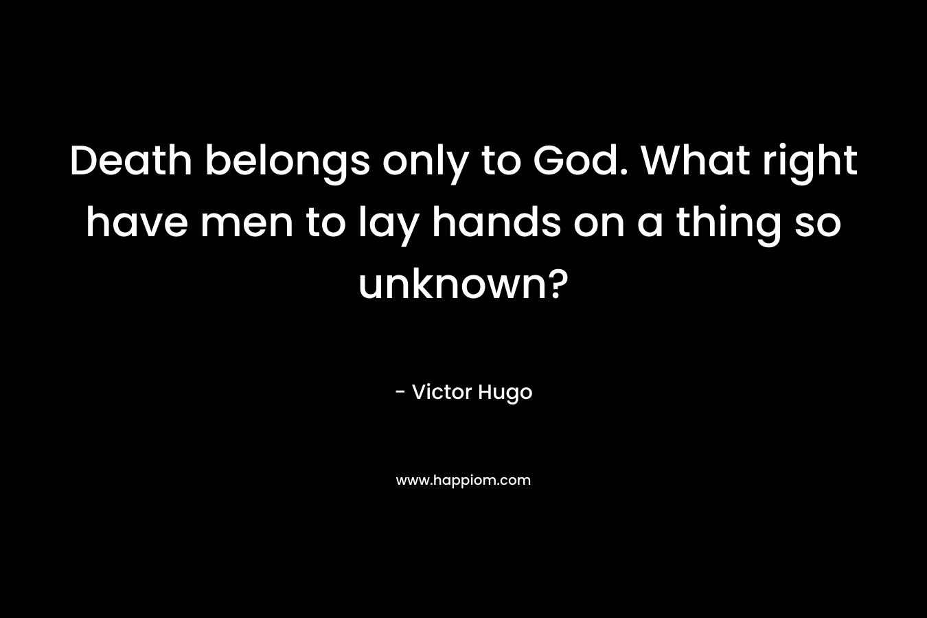 Death belongs only to God. What right have men to lay hands on a thing so unknown?