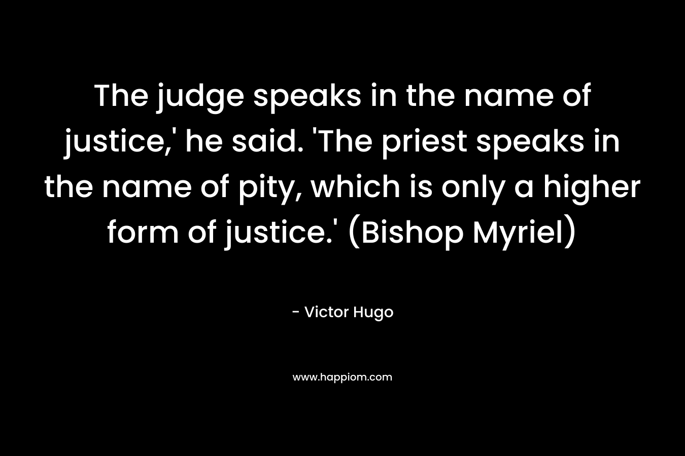 The judge speaks in the name of justice,' he said. 'The priest speaks in the name of pity, which is only a higher form of justice.' (Bishop Myriel)