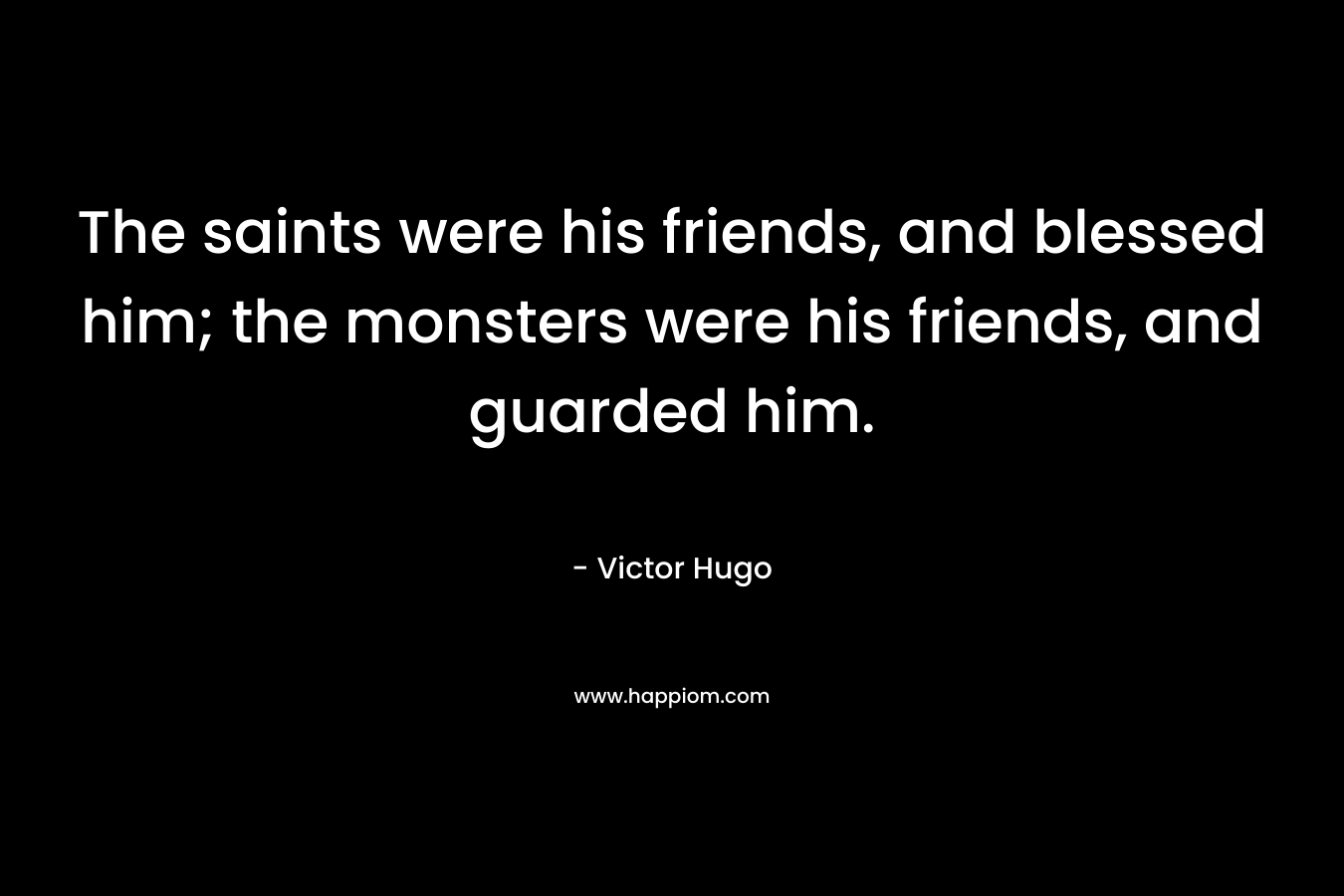 The saints were his friends, and blessed him; the monsters were his friends, and guarded him. – Victor Hugo