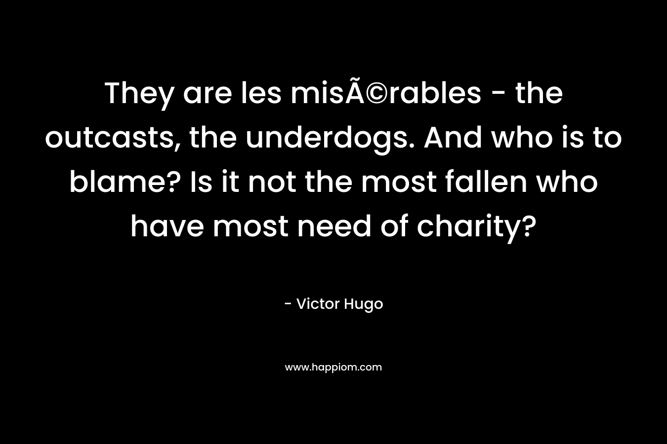 They are les misÃ©rables – the outcasts, the underdogs. And who is to blame? Is it not the most fallen who have most need of charity? – Victor Hugo