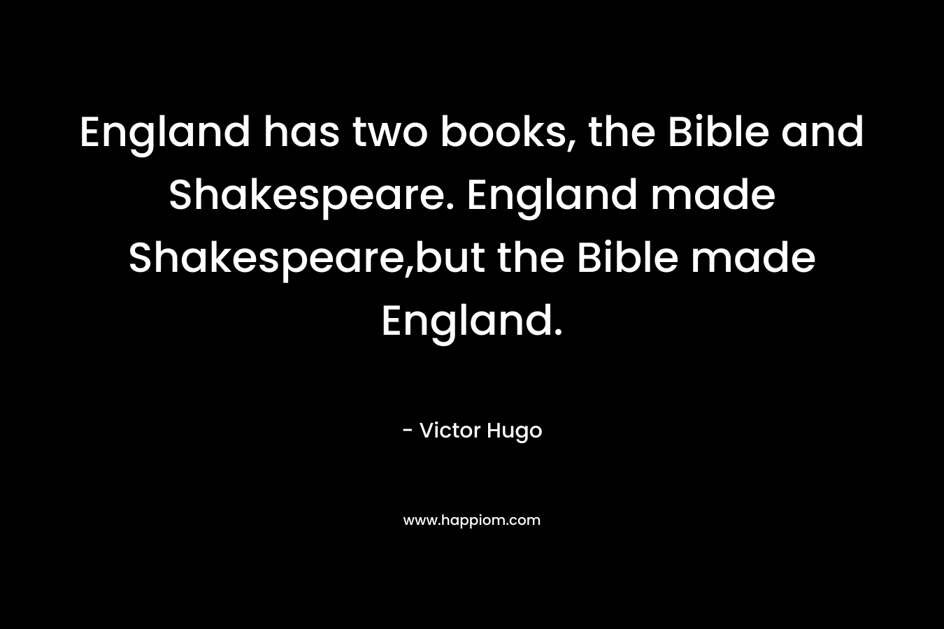 England has two books, the Bible and Shakespeare. England made Shakespeare,but the Bible made England. – Victor Hugo