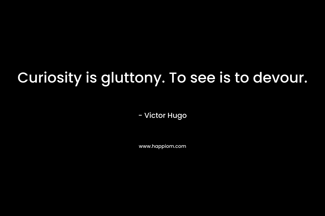 Curiosity is gluttony. To see is to devour. – Victor Hugo