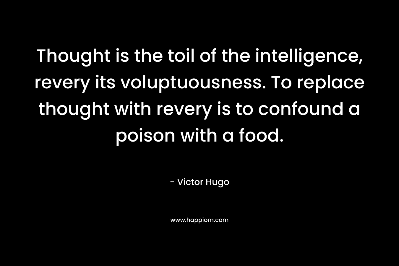 Thought is the toil of the intelligence, revery its voluptuousness. To replace thought with revery is to confound a poison with a food. – Victor Hugo