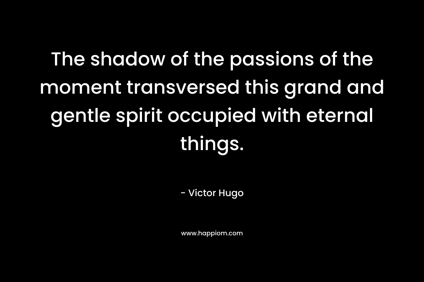 The shadow of the passions of the moment transversed this grand and gentle spirit occupied with eternal things. – Victor Hugo