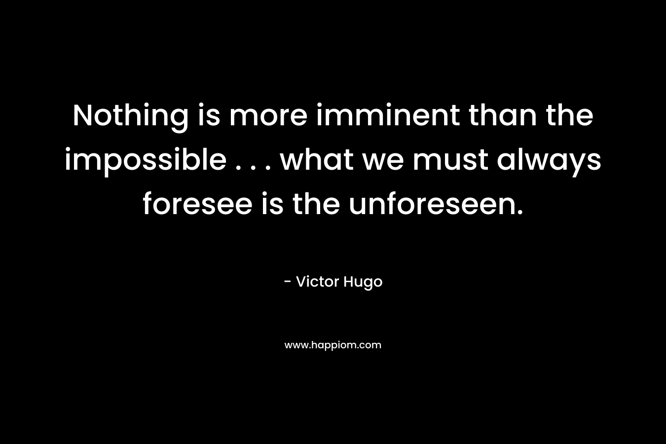 Nothing is more imminent than the impossible . . . what we must always foresee is the unforeseen. – Victor Hugo