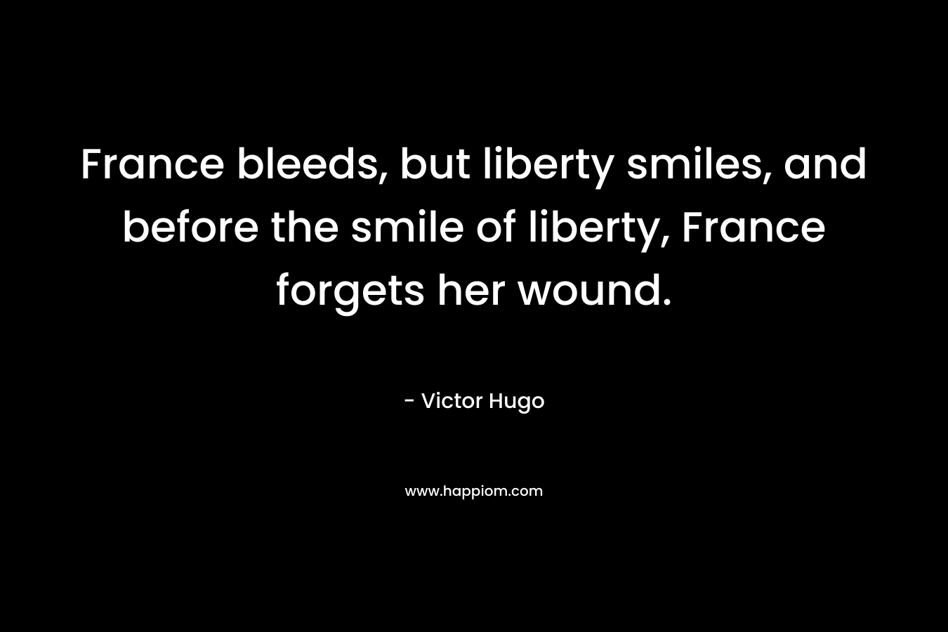 France bleeds, but liberty smiles, and before the smile of liberty, France forgets her wound. – Victor Hugo