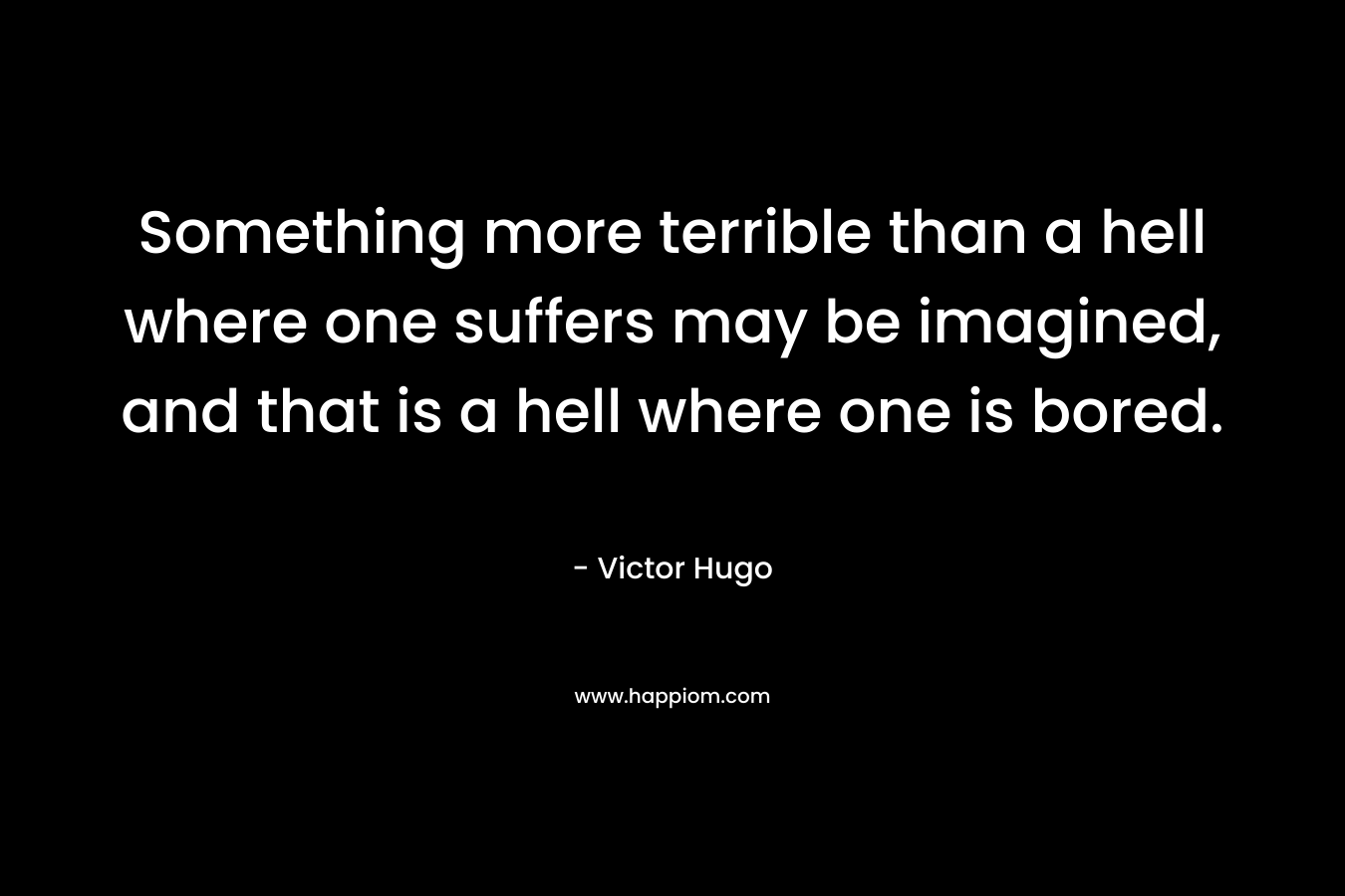 Something more terrible than a hell where one suffers may be imagined, and that is a hell where one is bored. – Victor Hugo