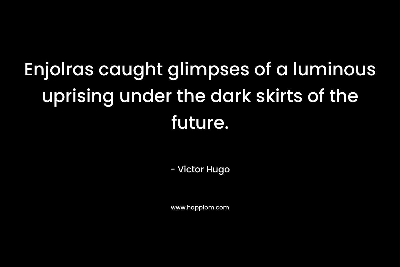 Enjolras caught glimpses of a luminous uprising under the dark skirts of the future. – Victor Hugo