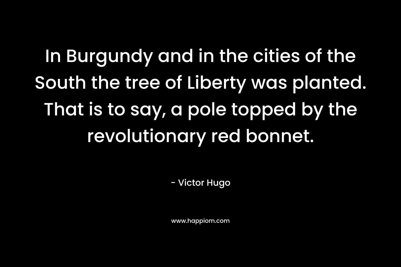 In Burgundy and in the cities of the South the tree of Liberty was planted. That is to say, a pole topped by the revolutionary red bonnet. – Victor Hugo