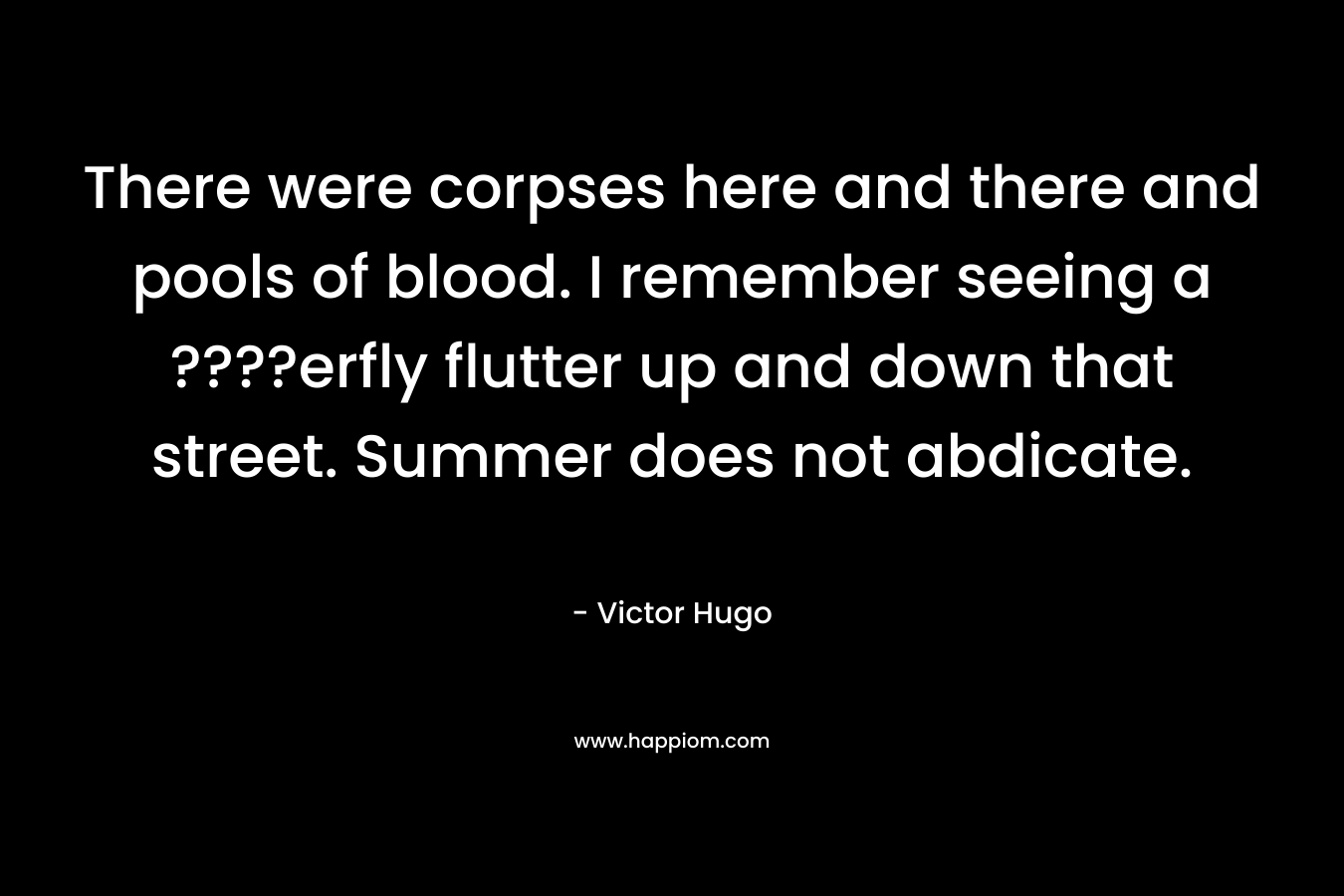 There were corpses here and there and pools of blood. I remember seeing a ????erfly flutter up and down that street. Summer does not abdicate. – Victor Hugo