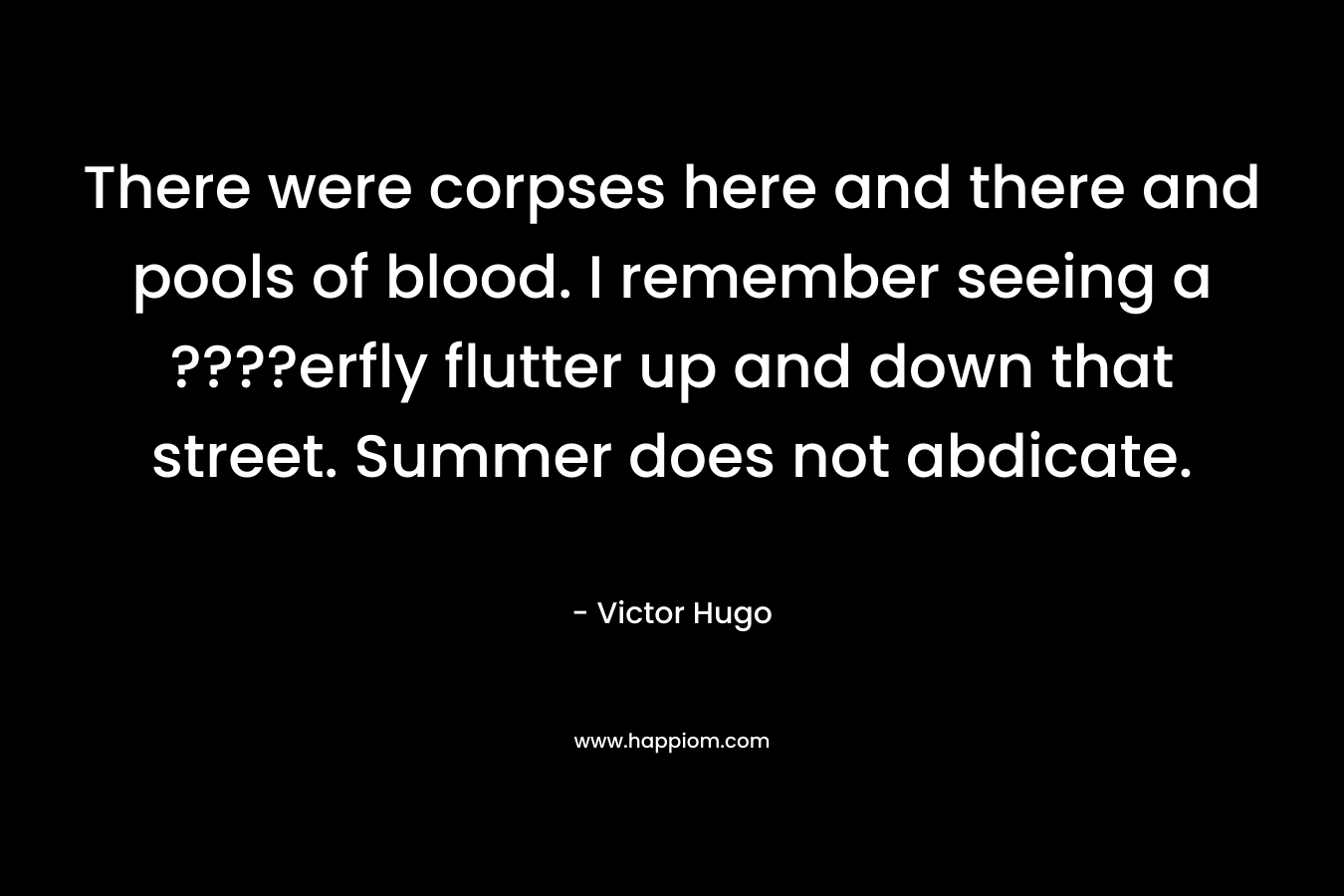 There were corpses here and there and pools of blood. I remember seeing a ????erfly flutter up and down that street. Summer does not abdicate.