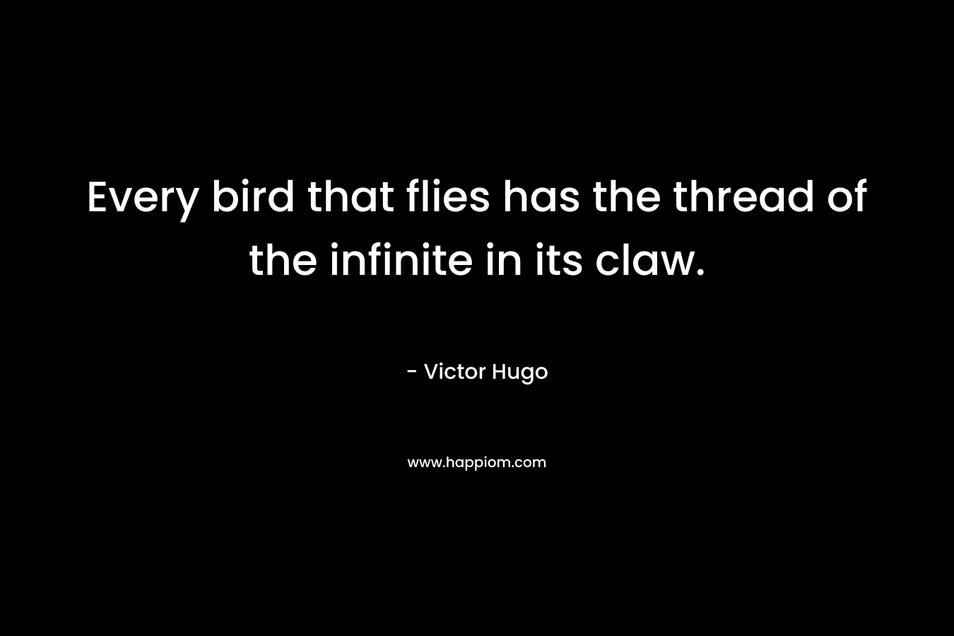 Every bird that flies has the thread of the infinite in its claw. – Victor Hugo