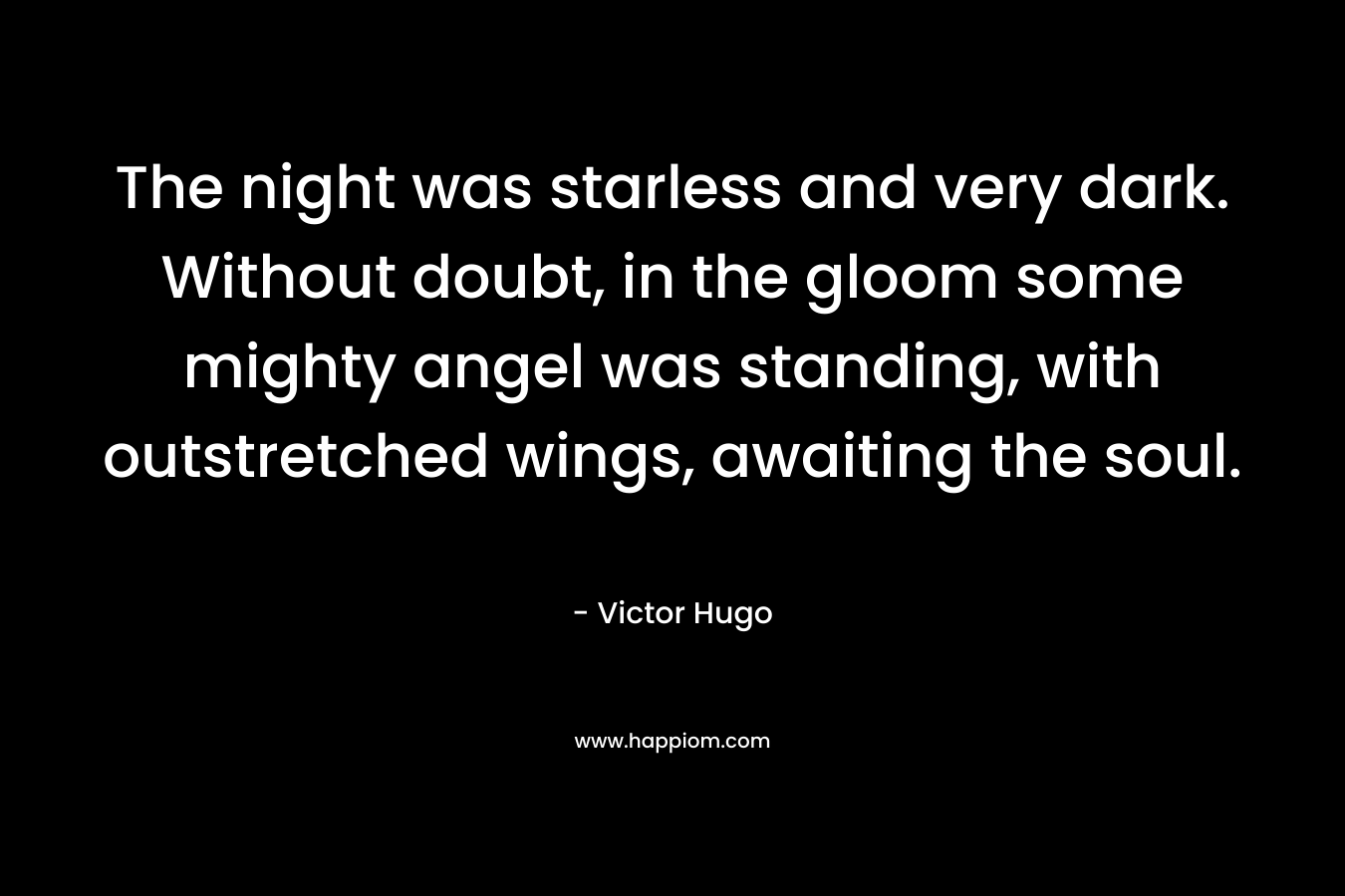 The night was starless and very dark. Without doubt, in the gloom some mighty angel was standing, with outstretched wings, awaiting the soul. – Victor Hugo