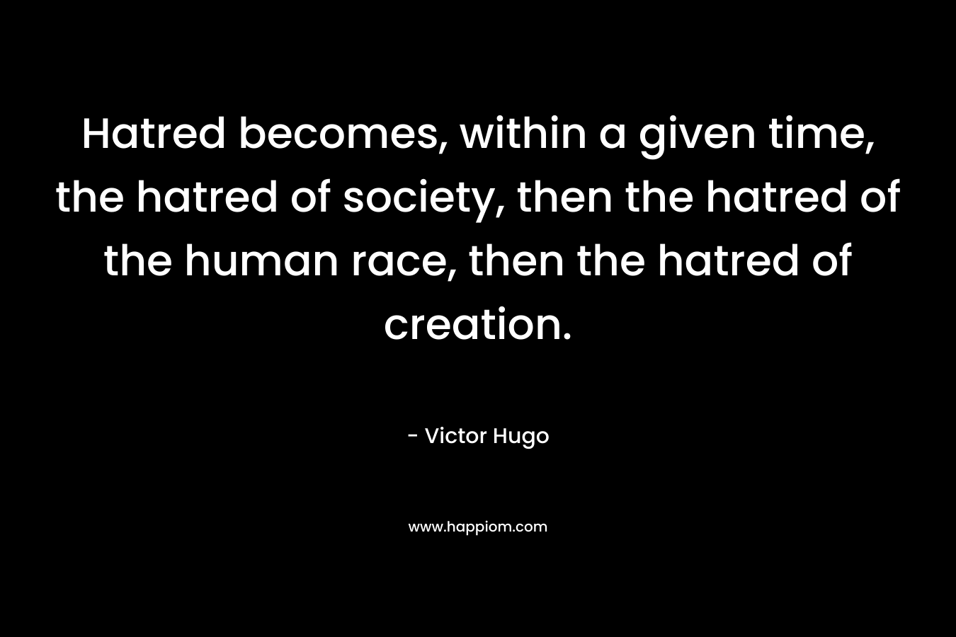 Hatred becomes, within a given time, the hatred of society, then the hatred of the human race, then the hatred of creation. – Victor Hugo