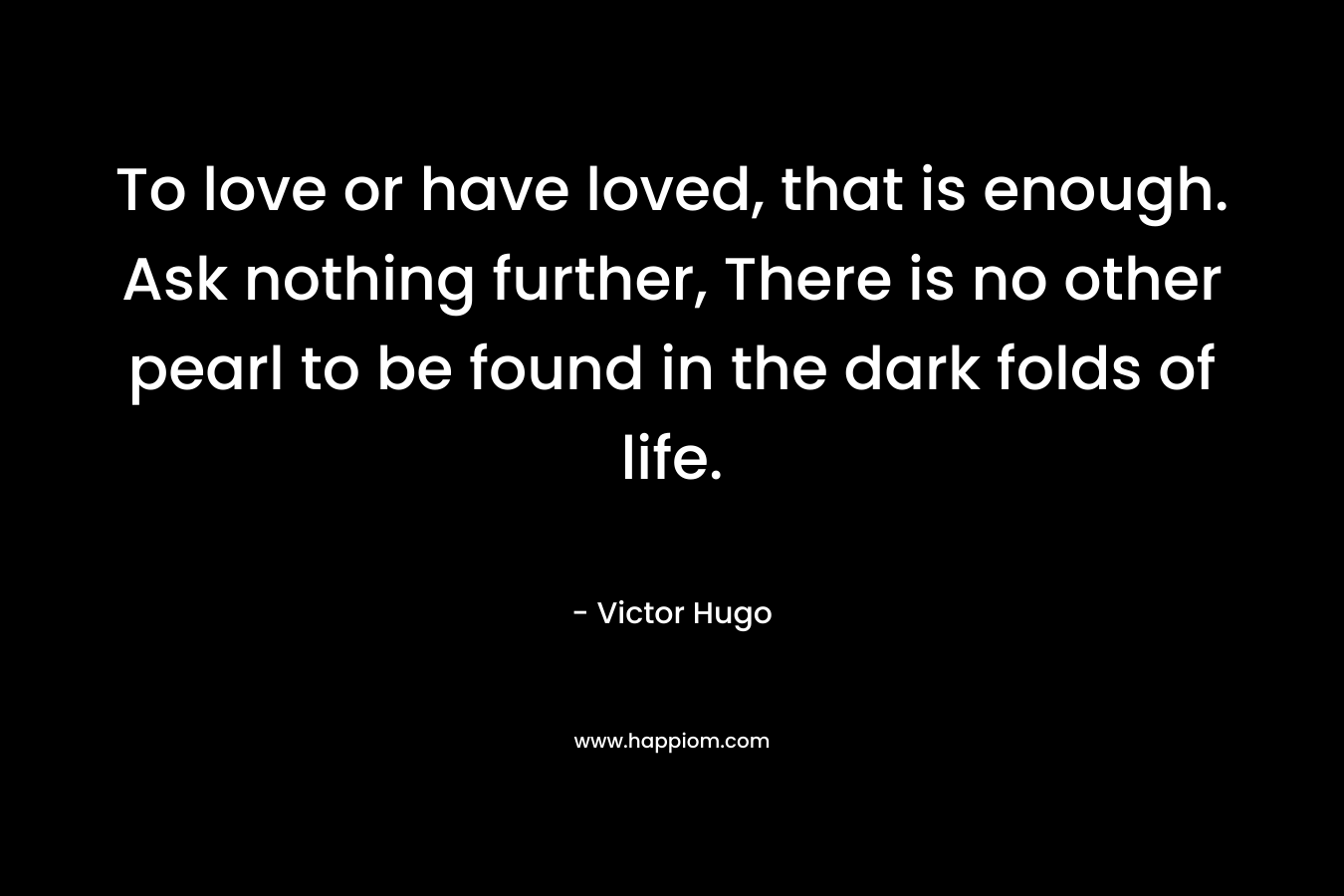To love or have loved, that is enough. Ask nothing further, There is no other pearl to be found in the dark folds of life.