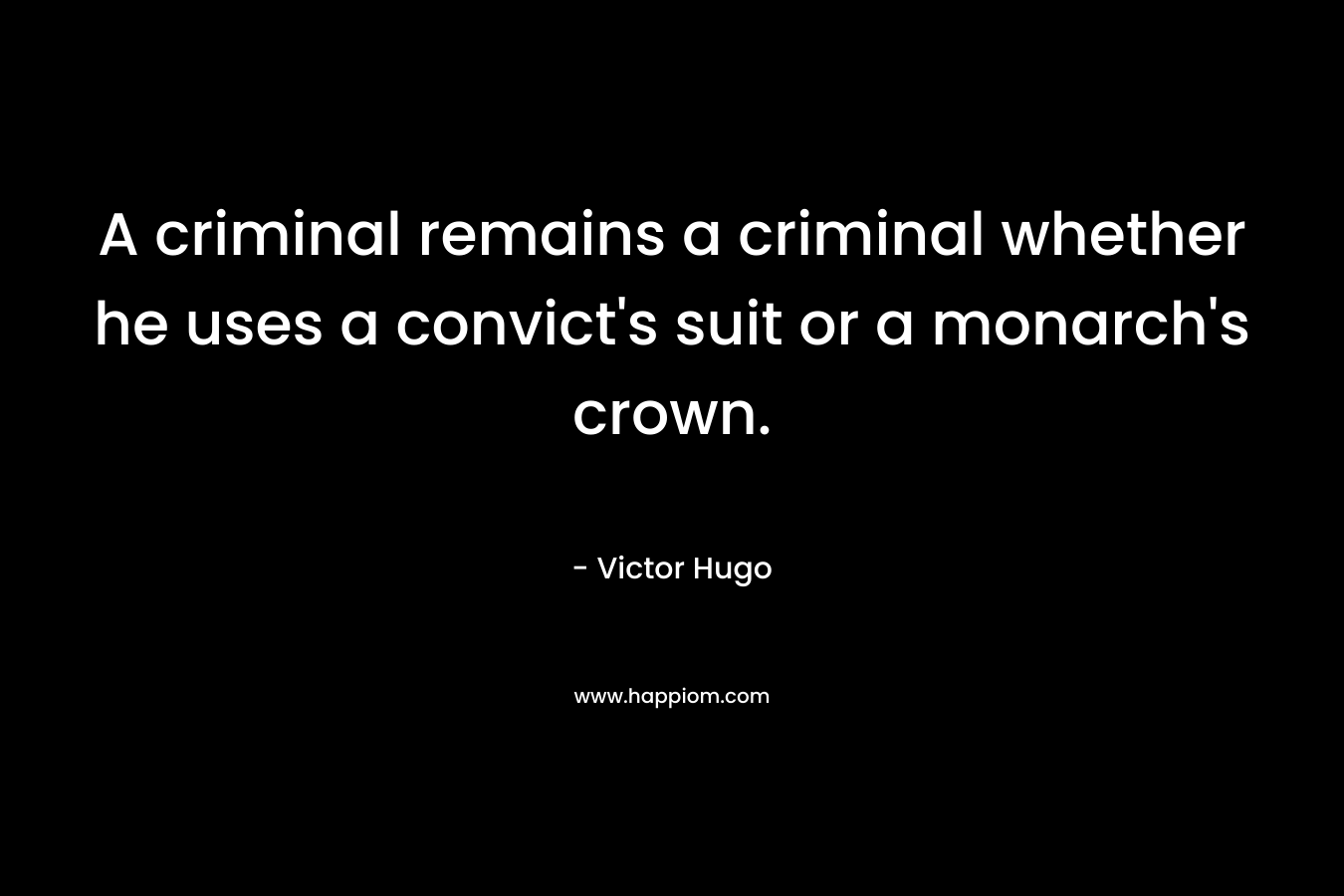 A criminal remains a criminal whether he uses a convict's suit or a monarch's crown.