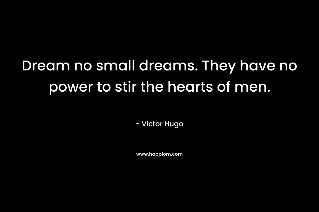 Dream no small dreams. They have no power to stir the hearts of men.