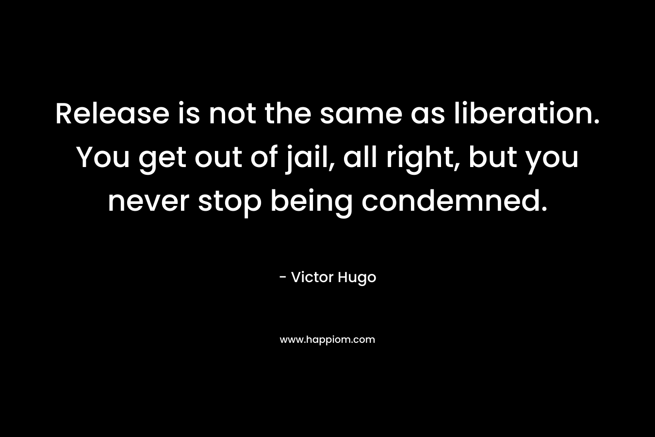 Release is not the same as liberation. You get out of jail, all right, but you never stop being condemned.