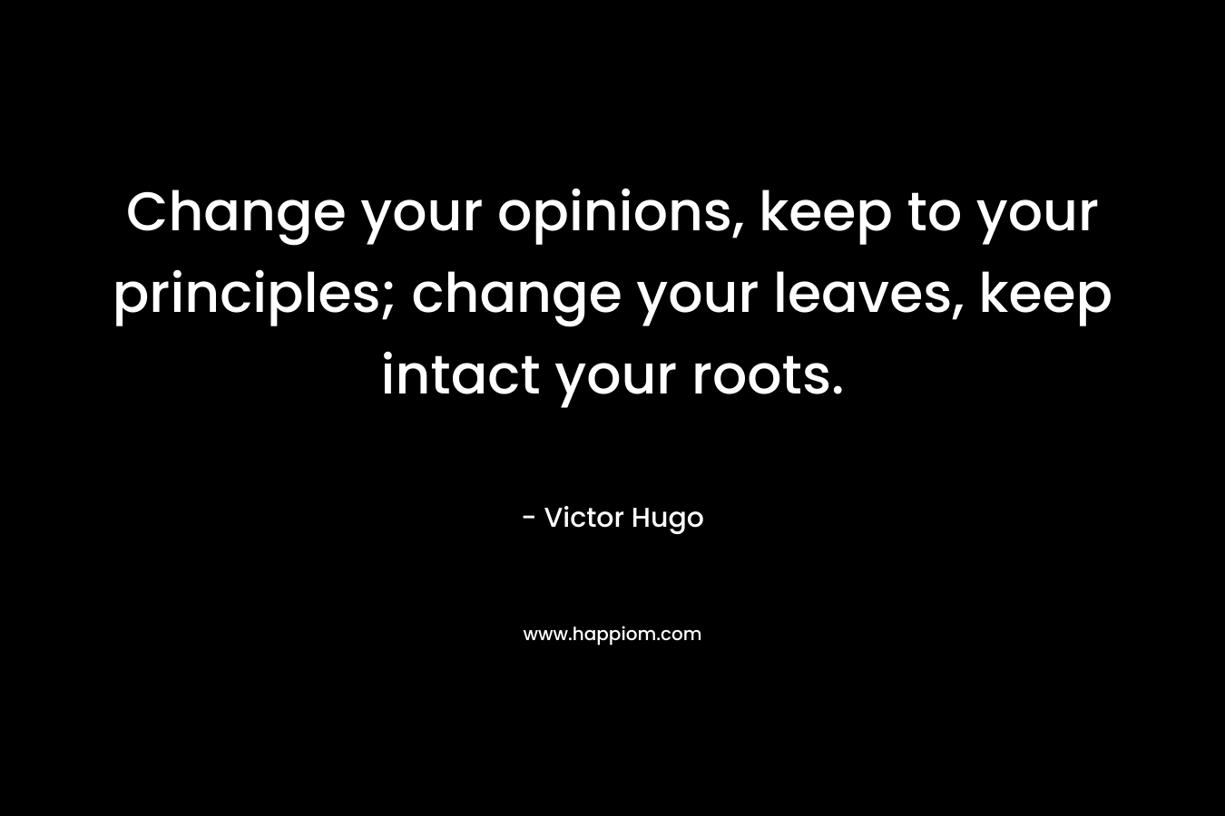 Change your opinions, keep to your principles; change your leaves, keep intact your roots.