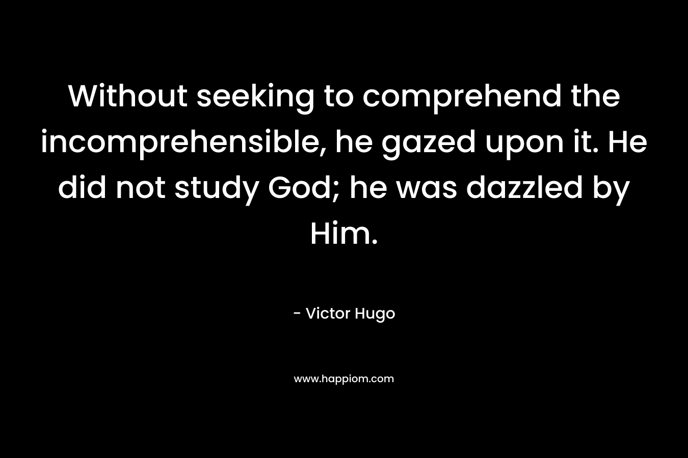Without seeking to comprehend the incomprehensible, he gazed upon it. He did not study God; he was dazzled by Him.