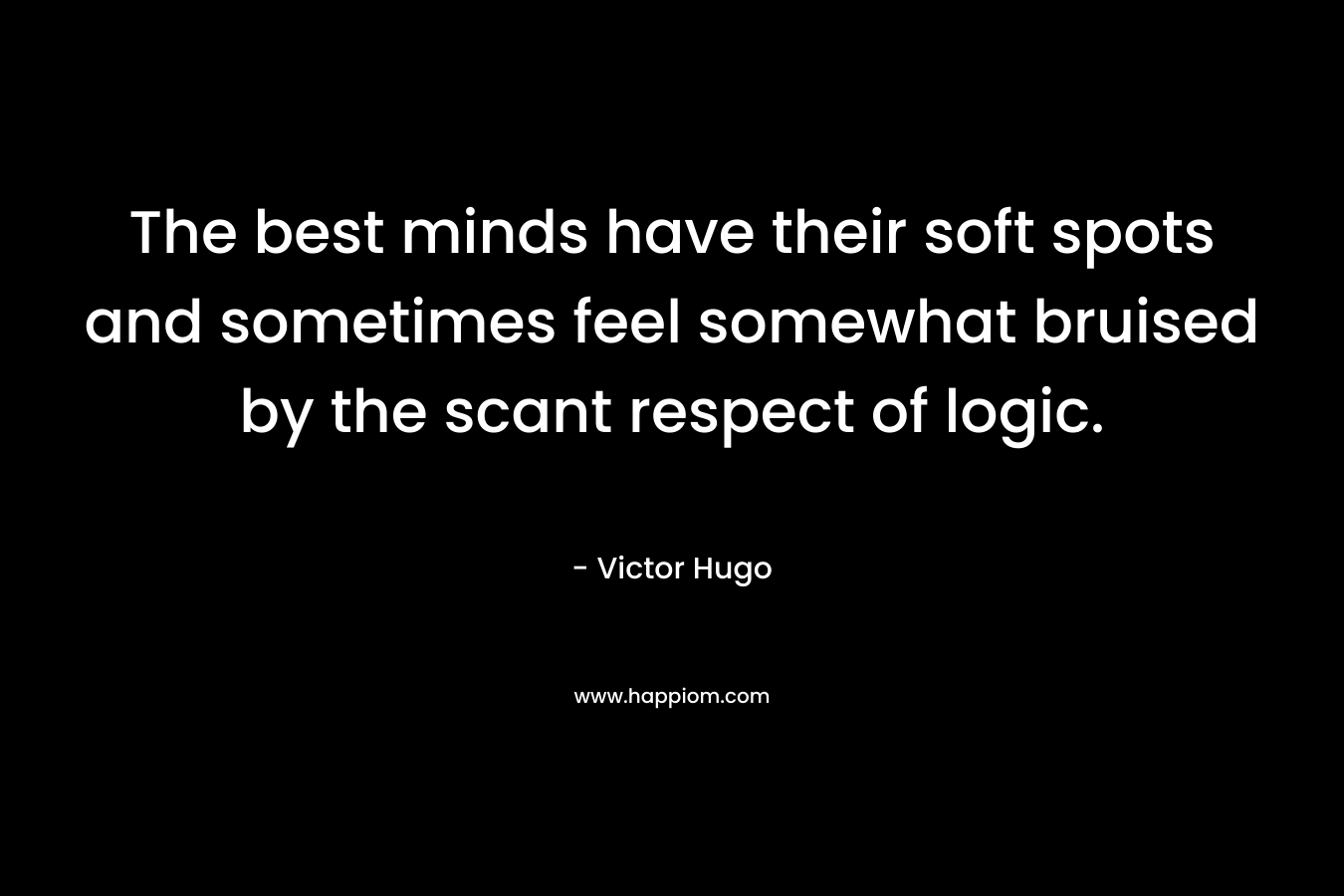The best minds have their soft spots and sometimes feel somewhat bruised by the scant respect of logic. – Victor Hugo