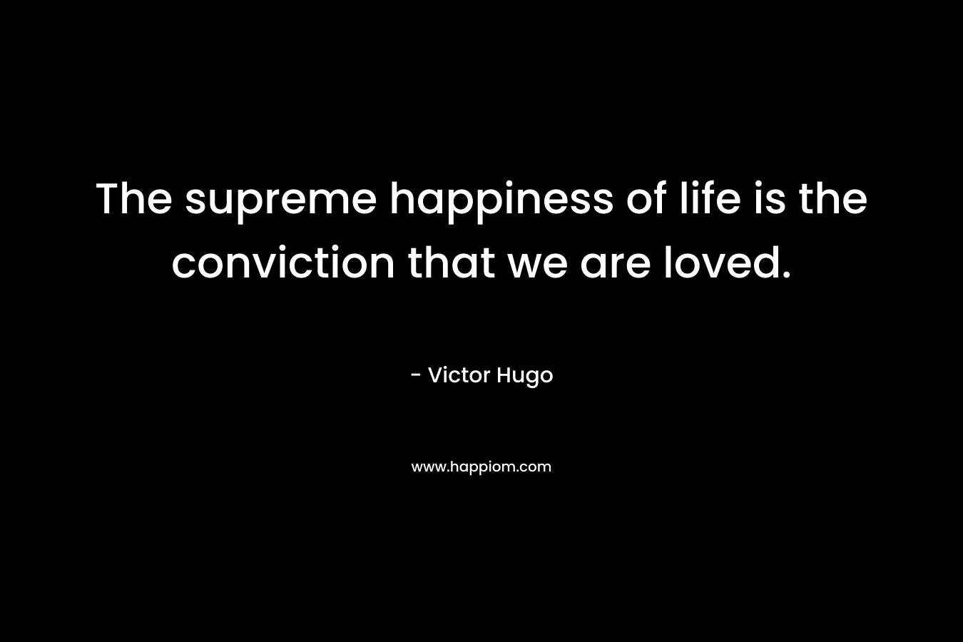 The supreme happiness of life is the conviction that we are loved.