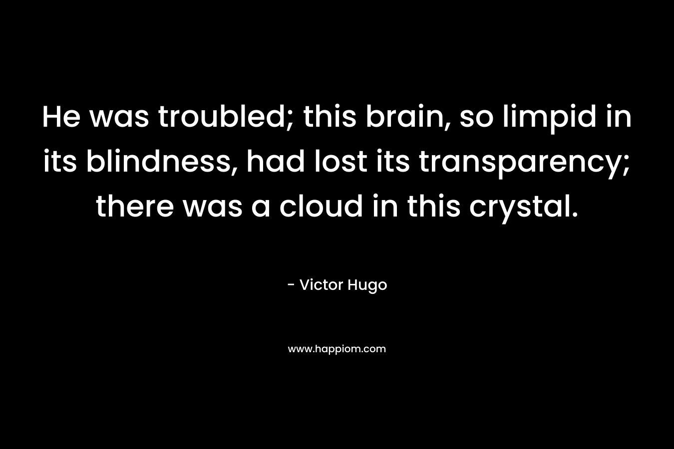 He was troubled; this brain, so limpid in its blindness, had lost its transparency; there was a cloud in this crystal.
