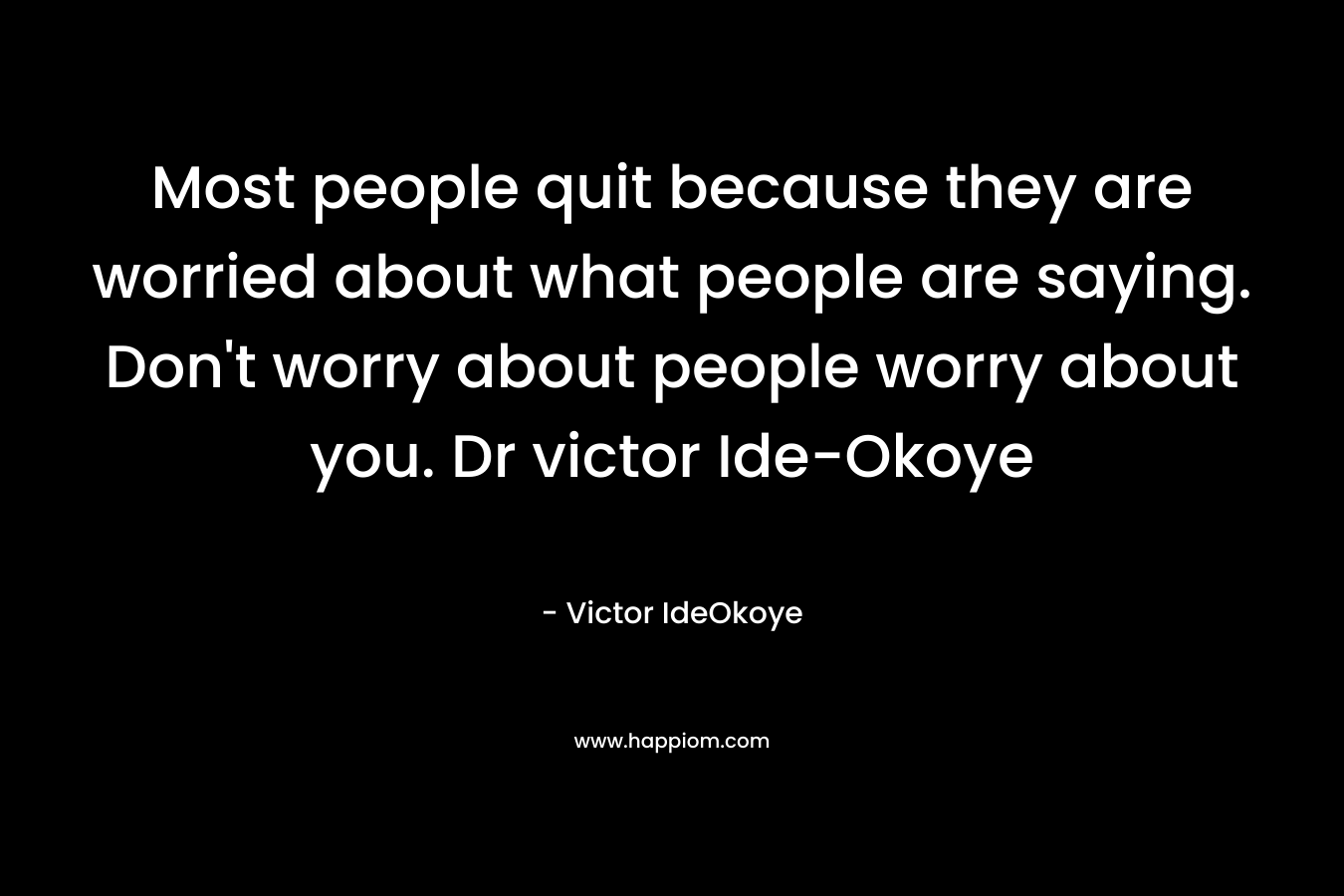 Most people quit because they are worried about what people are saying. Don’t worry about people worry about you. Dr victor Ide-Okoye – Victor IdeOkoye