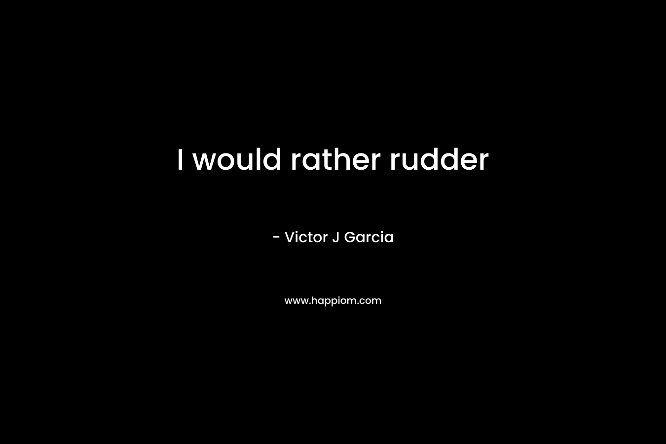 I would rather rudder – Victor J Garcia