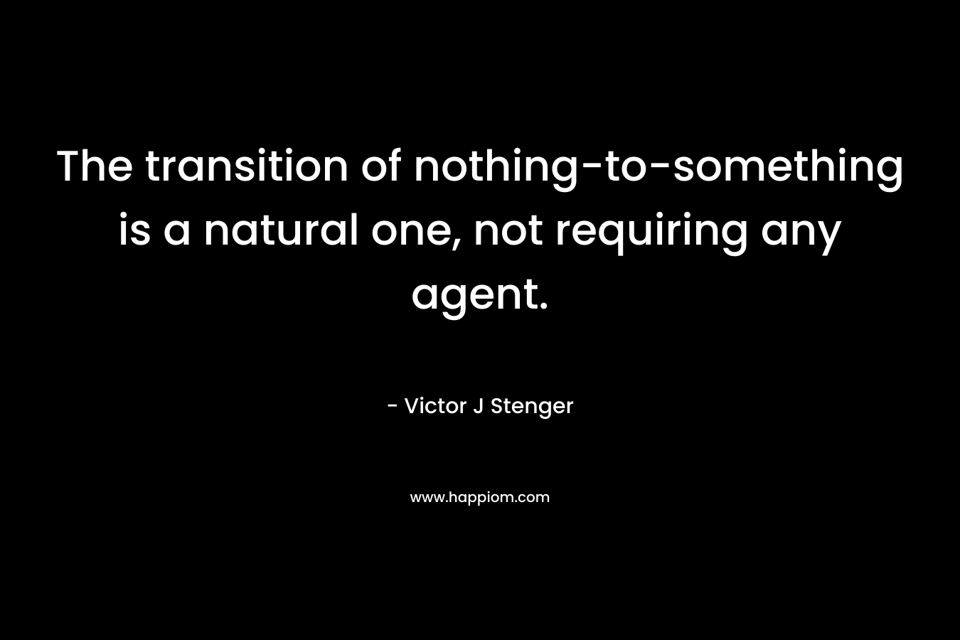 The transition of nothing-to-something is a natural one, not requiring any agent. – Victor J Stenger