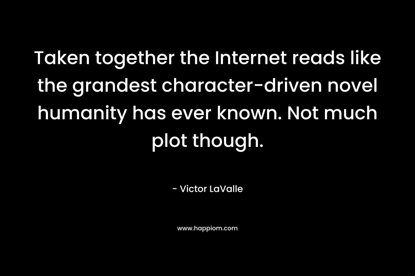 Taken together the Internet reads like the grandest character-driven novel humanity has ever known. Not much plot though. – Victor LaValle