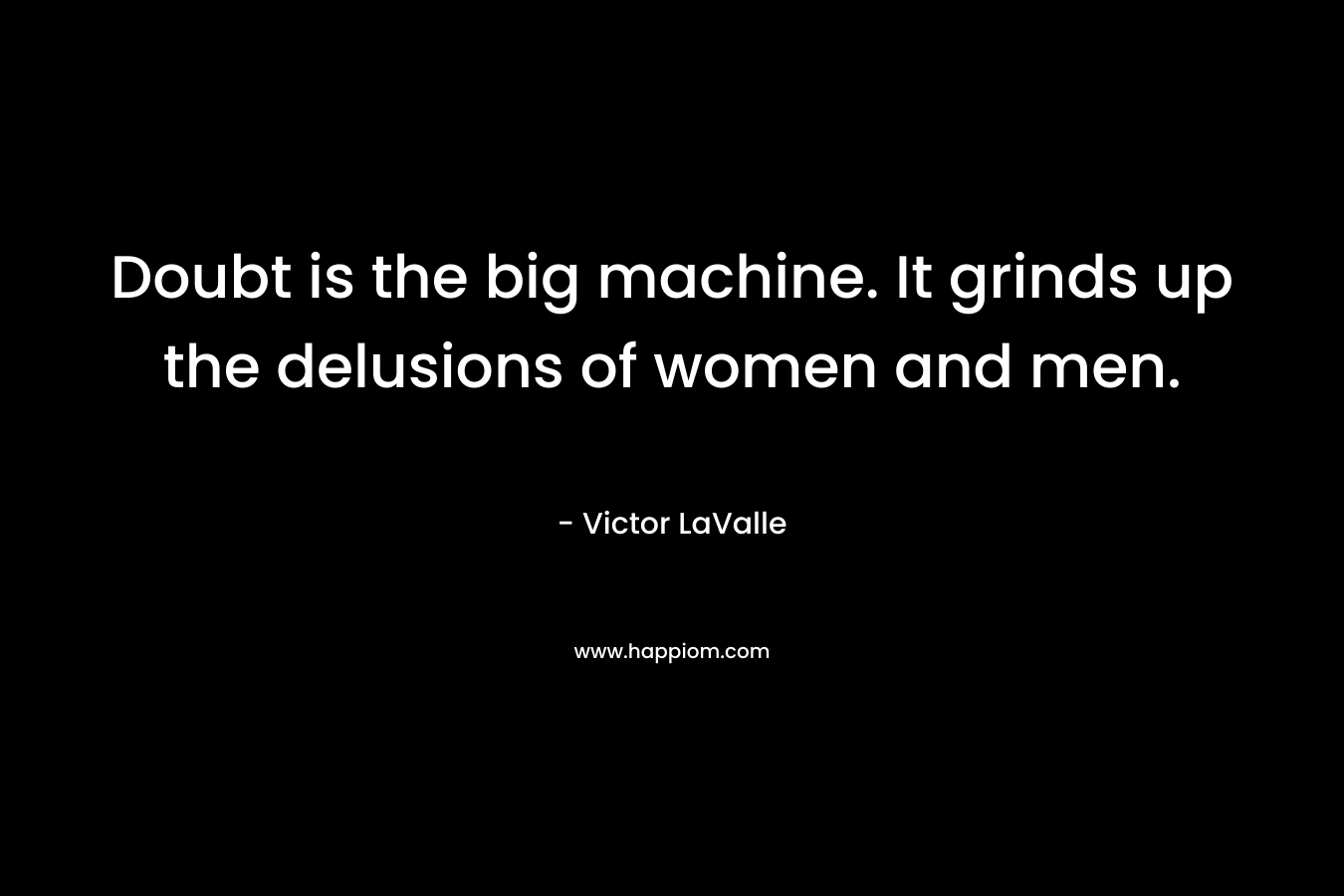 Doubt is the big machine. It grinds up the delusions of women and men. – Victor LaValle